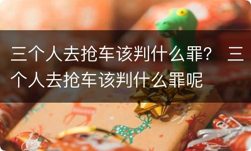 三个人去抢车该判什么罪？ 三个人去抢车该判什么罪呢