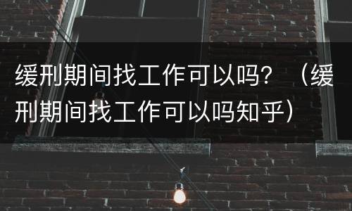 缓刑期间找工作可以吗？（缓刑期间找工作可以吗知乎）