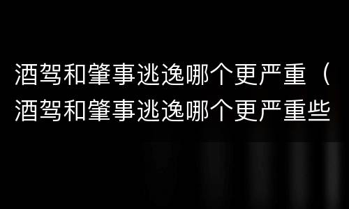 酒驾和肇事逃逸哪个更严重（酒驾和肇事逃逸哪个更严重些）