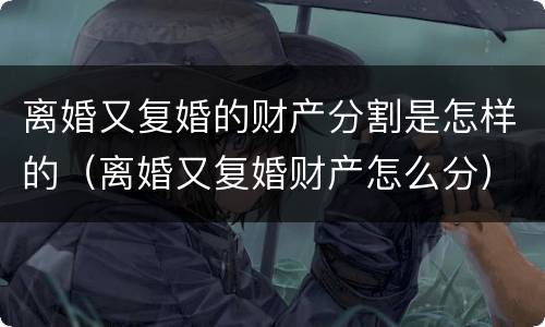 离婚又复婚的财产分割是怎样的（离婚又复婚财产怎么分）