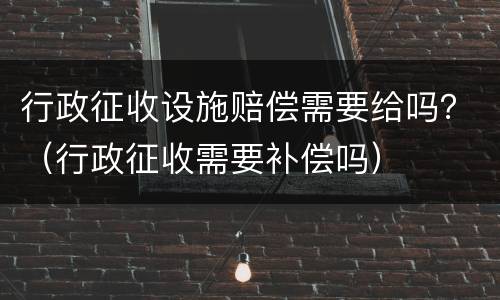 行政征收设施赔偿需要给吗？（行政征收需要补偿吗）