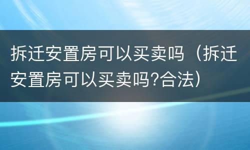 拆迁安置房可以买卖吗（拆迁安置房可以买卖吗?合法）