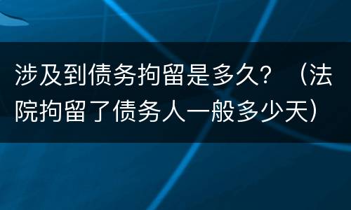 涉及到债务拘留是多久？（法院拘留了债务人一般多少天）