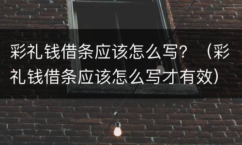 彩礼钱借条应该怎么写？（彩礼钱借条应该怎么写才有效）