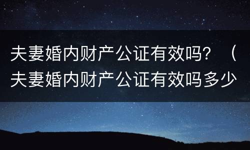 夫妻婚内财产公证有效吗？（夫妻婚内财产公证有效吗多少钱）