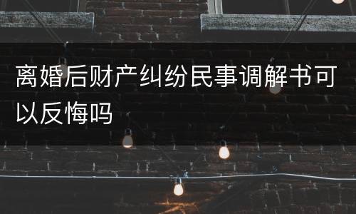 离婚后财产纠纷民事调解书可以反悔吗