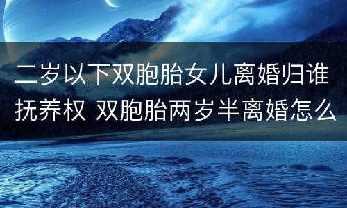 二岁以下双胞胎女儿离婚归谁抚养权 双胞胎两岁半离婚怎么判