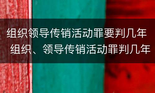 组织领导传销活动罪要判几年 组织、领导传销活动罪判几年