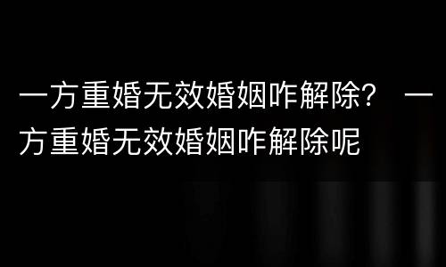 一方重婚无效婚姻咋解除？ 一方重婚无效婚姻咋解除呢