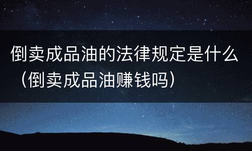 倒卖成品油的法律规定是什么（倒卖成品油赚钱吗）
