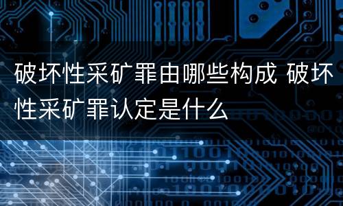 破坏性采矿罪由哪些构成 破坏性采矿罪认定是什么