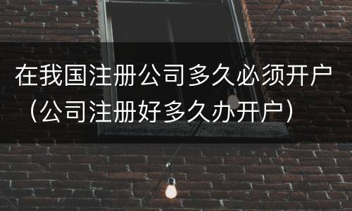 在我国注册公司多久必须开户（公司注册好多久办开户）