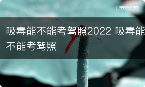 吸毒能不能考驾照2022 吸毒能不能考驾照