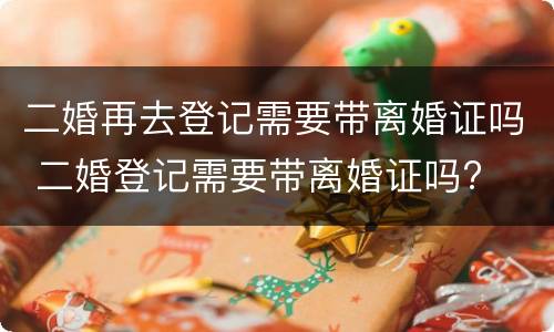 二婚再去登记需要带离婚证吗 二婚登记需要带离婚证吗?