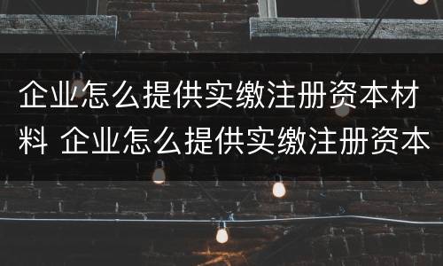 企业怎么提供实缴注册资本材料 企业怎么提供实缴注册资本材料信息