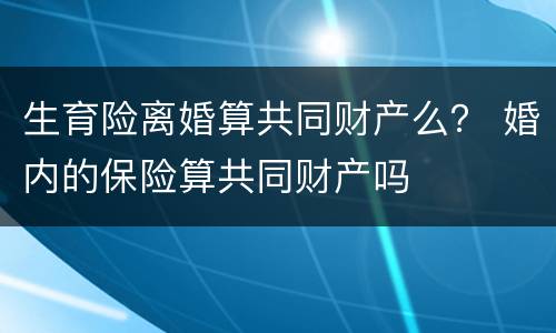 生育险离婚算共同财产么？ 婚内的保险算共同财产吗