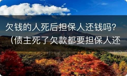 欠钱的人死后担保人还钱吗？（债主死了欠款都要担保人还吗?）