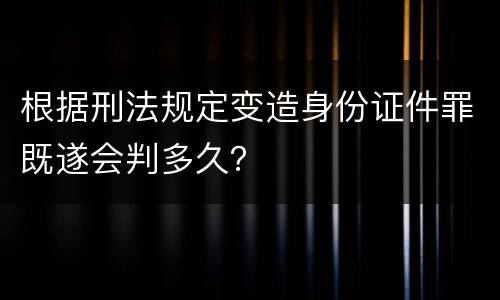 根据刑法规定变造身份证件罪既遂会判多久？