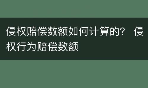 侵权赔偿数额如何计算的？ 侵权行为赔偿数额