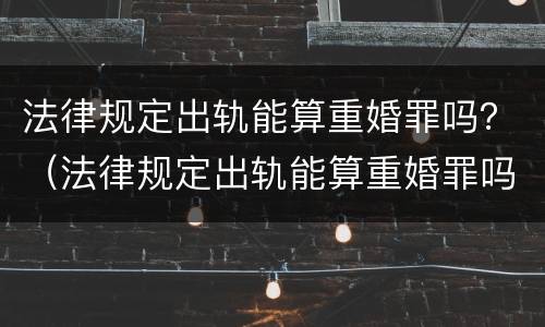 法律规定出轨能算重婚罪吗？（法律规定出轨能算重婚罪吗）