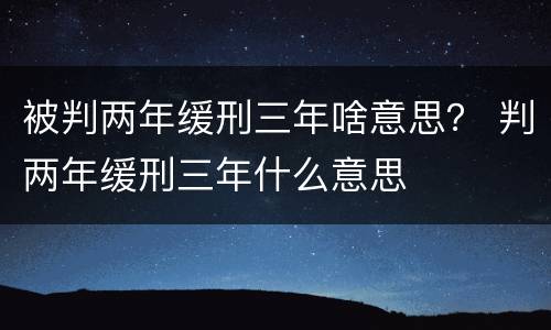 被判两年缓刑三年啥意思？ 判两年缓刑三年什么意思