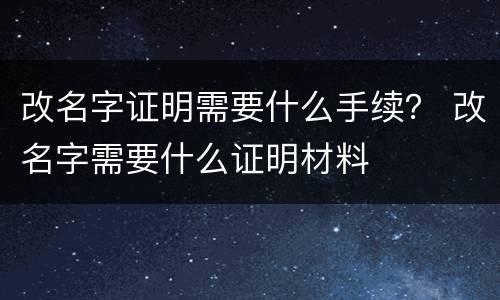 改名字证明需要什么手续？ 改名字需要什么证明材料