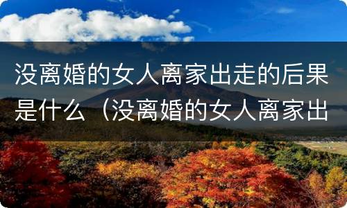 没离婚的女人离家出走的后果是什么（没离婚的女人离家出走的后果是什么呢）