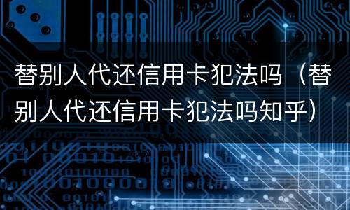 替别人代还信用卡犯法吗（替别人代还信用卡犯法吗知乎）