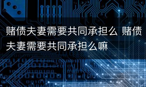 赌债夫妻需要共同承担么 赌债夫妻需要共同承担么嘛