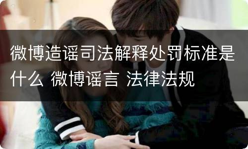 微博造谣司法解释处罚标准是什么 微博谣言 法律法规