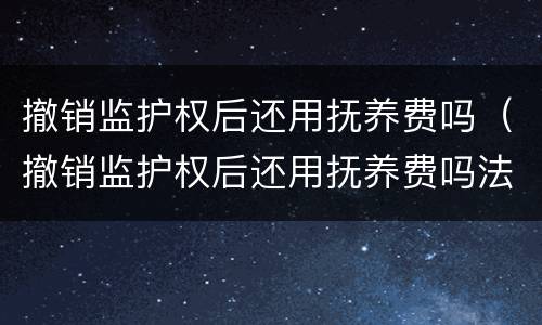 撤销监护权后还用抚养费吗（撤销监护权后还用抚养费吗法律规定）