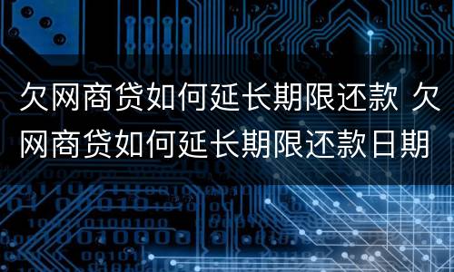 欠网商贷如何延长期限还款 欠网商贷如何延长期限还款日期