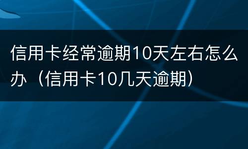 信用卡经常逾期10天左右怎么办（信用卡10几天逾期）