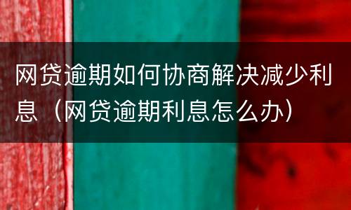 网贷逾期如何协商解决减少利息（网贷逾期利息怎么办）