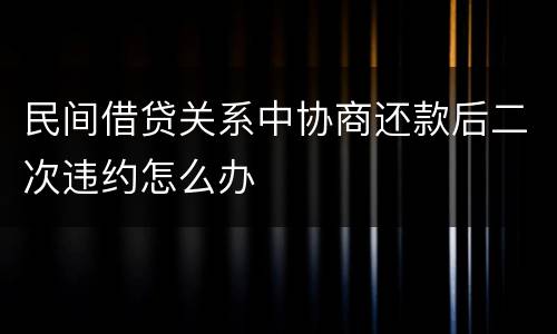 民间借贷关系中协商还款后二次违约怎么办