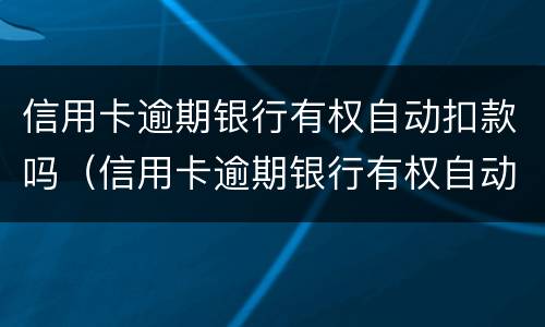 信用卡逾期银行有权自动扣款吗（信用卡逾期银行有权自动扣款吗怎么办）