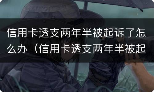 信用卡透支两年半被起诉了怎么办（信用卡透支两年半被起诉了怎么办呢）