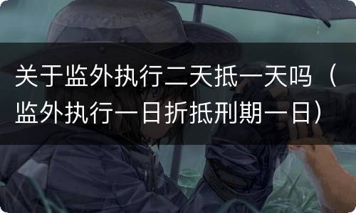 关于监外执行二天抵一天吗（监外执行一日折抵刑期一日）