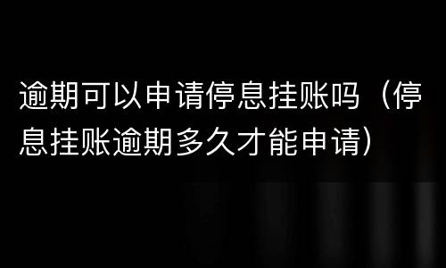 逾期可以申请停息挂账吗（停息挂账逾期多久才能申请）
