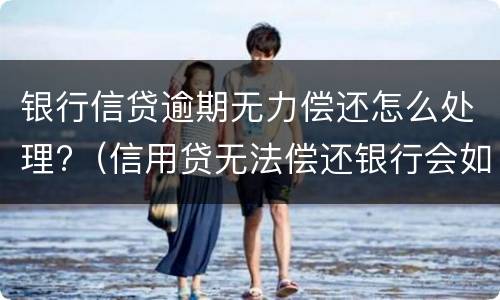 银行信贷逾期无力偿还怎么处理?（信用贷无法偿还银行会如何处理）