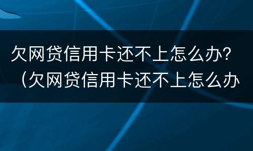 欠网贷信用卡还不上怎么办？（欠网贷信用卡还不上怎么办会有哪些后果）