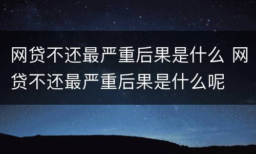 网贷不还最严重后果是什么 网贷不还最严重后果是什么呢