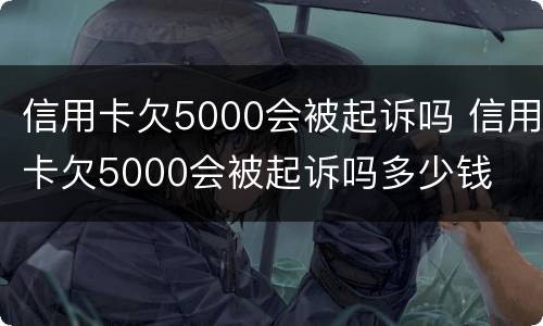 信用卡欠5000会被起诉吗 信用卡欠5000会被起诉吗多少钱