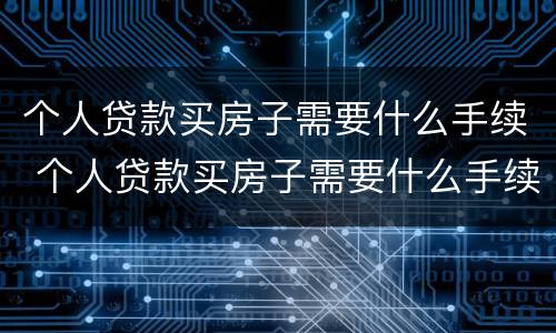 个人贷款买房子需要什么手续 个人贷款买房子需要什么手续和证件
