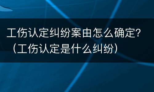 工伤认定纠纷案由怎么确定？（工伤认定是什么纠纷）