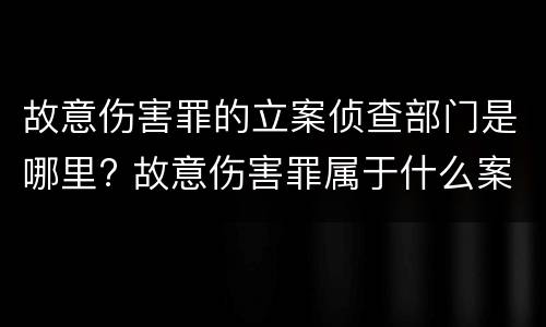 故意伤害罪的立案侦查部门是哪里? 故意伤害罪属于什么案件