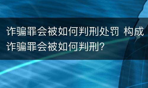 诈骗罪会被如何判刑处罚 构成诈骗罪会被如何判刑?