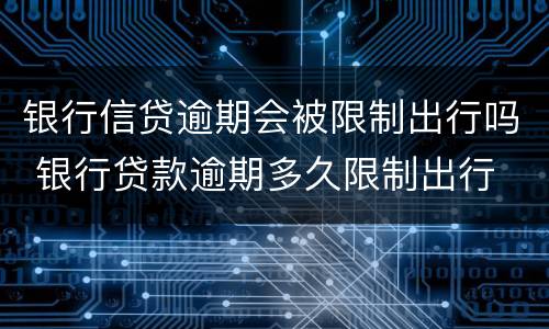 银行信贷逾期会被限制出行吗 银行贷款逾期多久限制出行