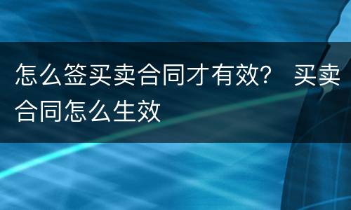 怎么签买卖合同才有效？ 买卖合同怎么生效