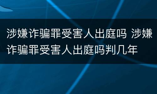 涉嫌诈骗罪受害人出庭吗 涉嫌诈骗罪受害人出庭吗判几年